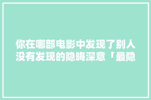 你在哪部电影中发现了别人没有发现的隐晦深意「最隐晦英语的表白句子简短」 你在哪部电影中发现了别人没有发现的隐晦深意「最隐晦英语的表白句子简短」 表白句子