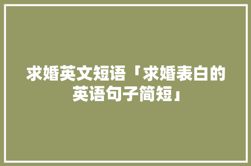 求婚英文短语「求婚表白的英语句子简短」 求婚英文短语「求婚表白的英语句子简短」 恋爱技巧