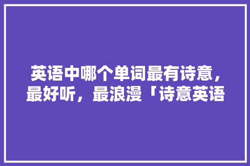 英语中哪个单词最有诗意，最好听，最浪漫「诗意英语表白句子简短一点」 英语中哪个单词最有诗意，最好听，最浪漫「诗意英语表白句子简短一点」 土味情话