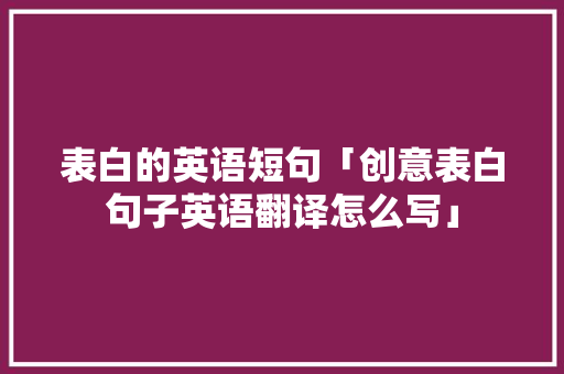 表白的英语短句「创意表白句子英语翻译怎么写」 聊天话题 表白的英语短句「创意表白句子英语翻译怎么写」 表白的英语短句「创意表白句子英语翻译怎么写」 聊天话题