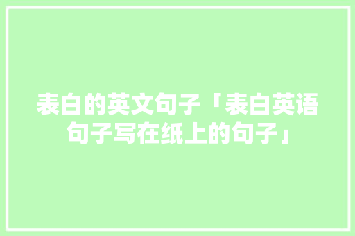 表白的英文句子「表白英语句子写在纸上的句子」 表白的英文句子「表白英语句子写在纸上的句子」 聊天话题