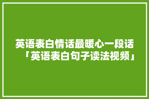 英语表白情话最暖心一段话「英语表白句子读法视频」 英语表白情话最暖心一段话「英语表白句子读法视频」 聊天话题