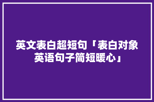 英文表白超短句「表白对象英语句子简短暖心」 英文表白超短句「表白对象英语句子简短暖心」 土味情话