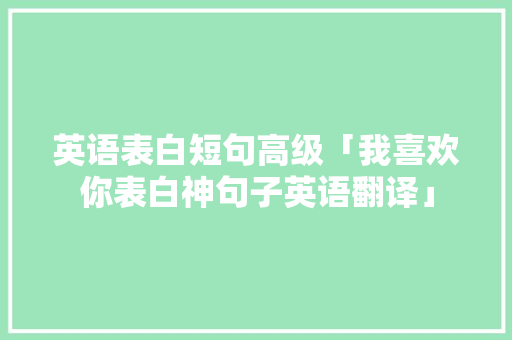 英语表白短句高级「我喜欢你表白神句子英语翻译」 英语表白短句高级「我喜欢你表白神句子英语翻译」 表白句子