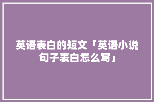 英语表白的短文「英语小说句子表白怎么写」 英语表白的短文「英语小说句子表白怎么写」 表白句子