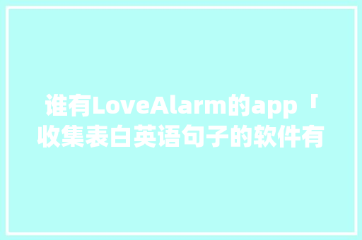 谁有LoveAlarm的app「收集表白英语句子的软件有哪些」 谁有LoveAlarm的app「收集表白英语句子的软件有哪些」 恋爱技巧