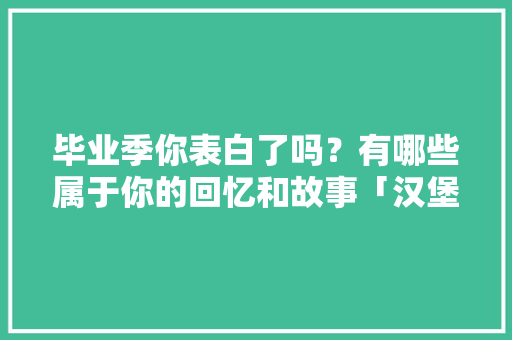 毕业季你表白了吗？有哪些属于你的回忆和故事「汉堡包的英文句子」 毕业季你表白了吗？有哪些属于你的回忆和故事「汉堡包的英文句子」 恋爱技巧