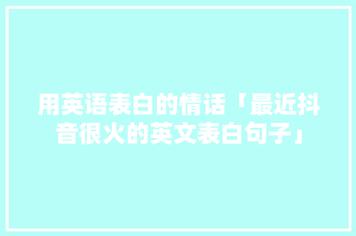 用英语表白的情话「最近抖音很火的英文表白句子」 用英语表白的情话「最近抖音很火的英文表白句子」 表白句子