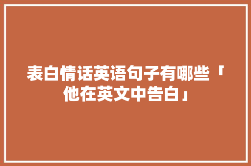 表白情话英语句子有哪些「他在英文中告白」 表白情话英语句子有哪些「他在英文中告白」 土味情话