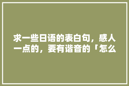 求一些日语的表白句,感人一点的,要有谐音的「怎么用日语表白句子英语翻译」 土味情话 求一些日语的表白句,感人一点的,要有谐音的「怎么用日语表白句子英语翻译」 求一些日语的表白句,感人一点的,要有谐音的「怎么用日语表白句子英语翻译」 土味情话