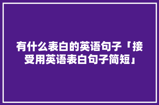 有什么表白的英语句子「接受用英语表白句子简短」 有什么表白的英语句子「接受用英语表白句子简短」 土味情话
