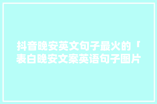 抖音晚安英文句子最火的「表白晚安文案英语句子图片大全」 抖音晚安英文句子最火的「表白晚安文案英语句子图片大全」 聊天话题