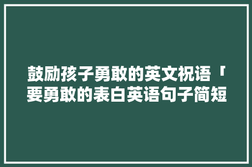 鼓励孩子勇敢的英文祝语「要勇敢的表白英语句子简短」 聊天话题 鼓励孩子勇敢的英文祝语「要勇敢的表白英语句子简短」 鼓励孩子勇敢的英文祝语「要勇敢的表白英语句子简短」 聊天话题