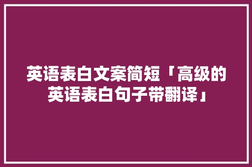 英语表白文案简短「高级的英语表白句子带翻译」 英语表白文案简短「高级的英语表白句子带翻译」 土味情话