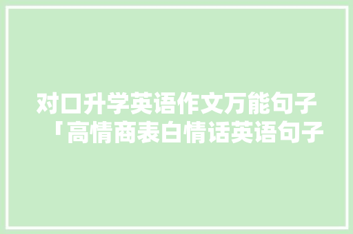 对口升学英语作文万能句子「高情商表白情话英语句子简短」 对口升学英语作文万能句子「高情商表白情话英语句子简短」 聊天话题