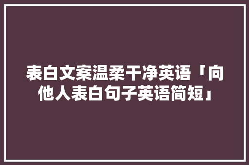 表白文案温柔干净英语「向他人表白句子英语简短」 表白文案温柔干净英语「向他人表白句子英语简短」 土味情话