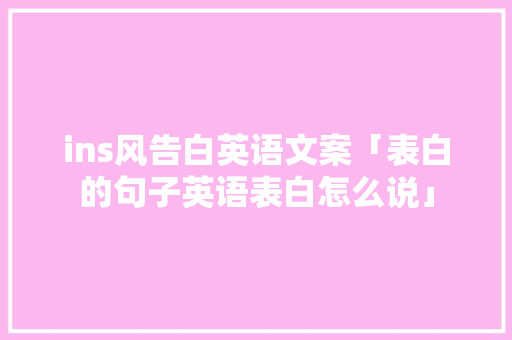 ins风告白英语文案「表白的句子英语表白怎么说」 ins风告白英语文案「表白的句子英语表白怎么说」 土味情话