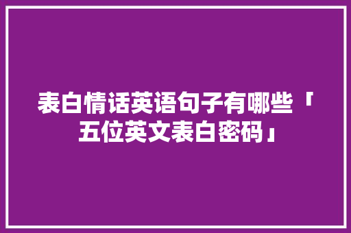 表白情话英语句子有哪些「五位英文表白密码」 表白情话英语句子有哪些「五位英文表白密码」 撩妹套路