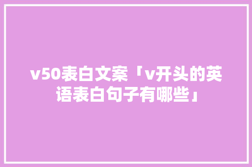 v50表白文案「v开头的英语表白句子有哪些」 v50表白文案「v开头的英语表白句子有哪些」 恋爱技巧
