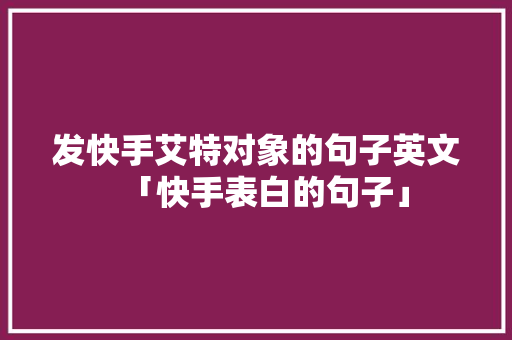 发快手艾特对象的句子英文「快手表白的句子」 发快手艾特对象的句子英文「快手表白的句子」 恋爱技巧