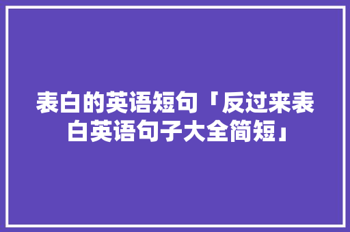 表白的英语短句「反过来表白英语句子大全简短」 表白的英语短句「反过来表白英语句子大全简短」 撩妹套路