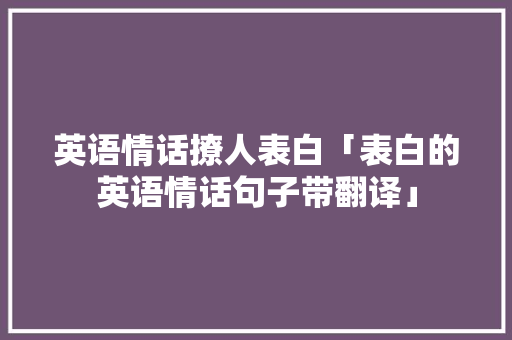 英语情话撩人表白「表白的英语情话句子带翻译」 英语情话撩人表白「表白的英语情话句子带翻译」 土味情话