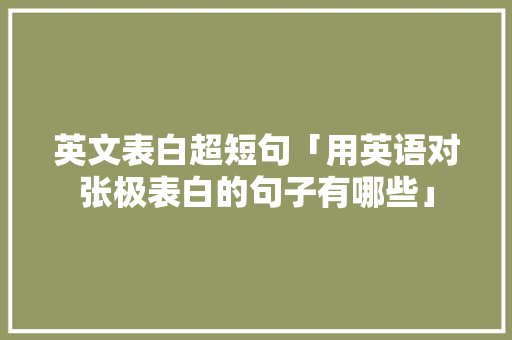 英文表白超短句「用英语对张极表白的句子有哪些」 英文表白超短句「用英语对张极表白的句子有哪些」 土味情话