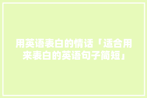 用英语表白的情话「适合用来表白的英语句子简短」 用英语表白的情话「适合用来表白的英语句子简短」 表白句子