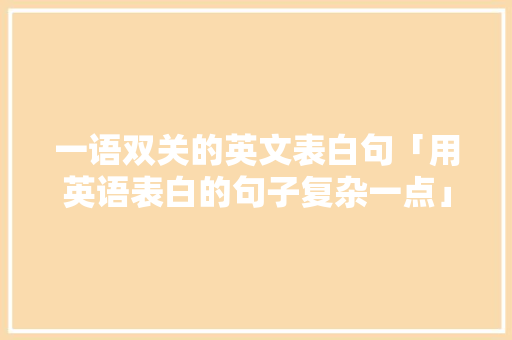 一语双关的英文表白句「用英语表白的句子复杂一点」 一语双关的英文表白句「用英语表白的句子复杂一点」 土味情话