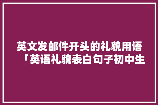 英文发邮件开头的礼貌用语「英语礼貌表白句子初中生带翻译」 英文发邮件开头的礼貌用语「英语礼貌表白句子初中生带翻译」 撩妹套路