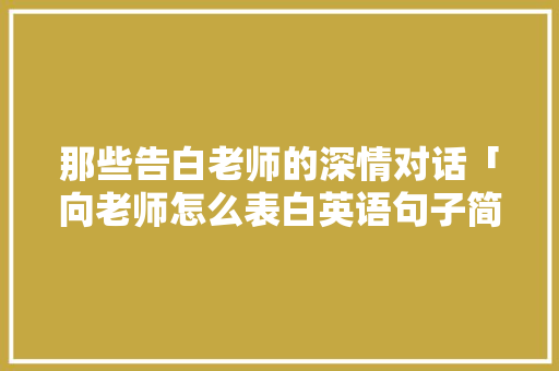 那些告白老师的深情对话「向老师怎么表白英语句子简短」 那些告白老师的深情对话「向老师怎么表白英语句子简短」 土味情话