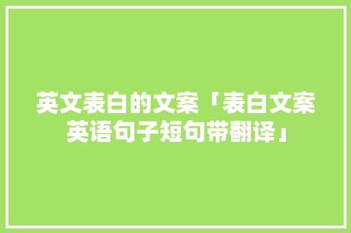 英文表白的文案「表白文案英语句子短句带翻译」 英文表白的文案「表白文案英语句子短句带翻译」 聊天话题