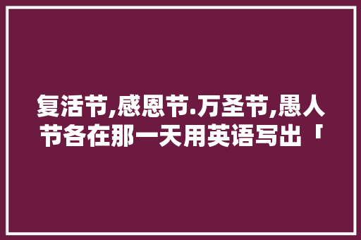 复活节,感恩节.万圣节,愚人节各在那一天用英语写出「愚人节表白父母的句子英语版」 复活节,感恩节.万圣节,愚人节各在那一天用英语写出「愚人节表白父母的句子英语版」 表白句子