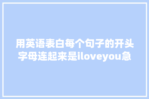 用英语表白每个句子的开头字母连起来是iloveyou急求啊「英语我爱你表白的句子简短」 用英语表白每个句子的开头字母连起来是iloveyou急求啊「英语我爱你表白的句子简短」 土味情话