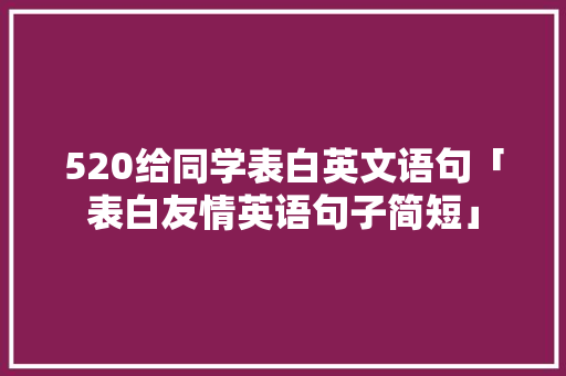 520给同学表白英文语句「表白友情英语句子简短」 520给同学表白英文语句「表白友情英语句子简短」 土味情话