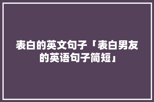 表白的英文句子「表白男友的英语句子简短」 表白的英文句子「表白男友的英语句子简短」 土味情话