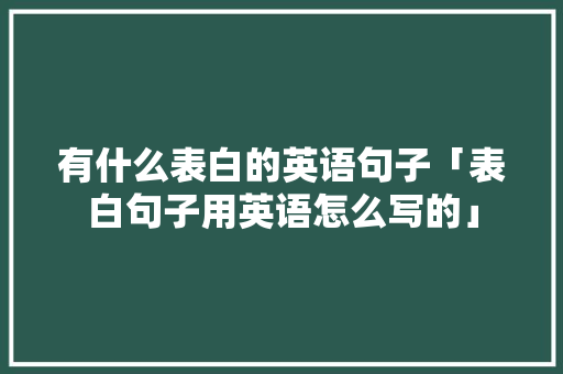 有什么表白的英语句子「表白句子用英语怎么写的」 有什么表白的英语句子「表白句子用英语怎么写的」 恋爱技巧