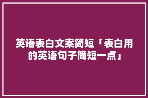 英语表白文案简短「表白用的英语句子简短一点」 英语表白文案简短「表白用的英语句子简短一点」 撩妹套路