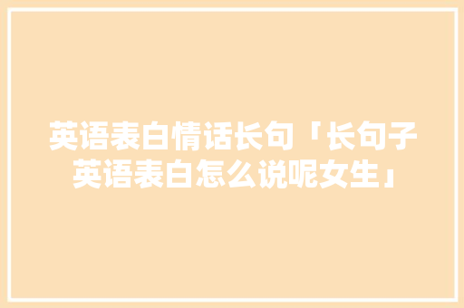 英语表白情话长句「长句子英语表白怎么说呢女生」 英语表白情话长句「长句子英语表白怎么说呢女生」 聊天话题