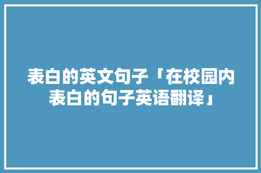 表白的英文句子「在校园内表白的句子英语翻译」 表白的英文句子「在校园内表白的句子英语翻译」 恋爱技巧