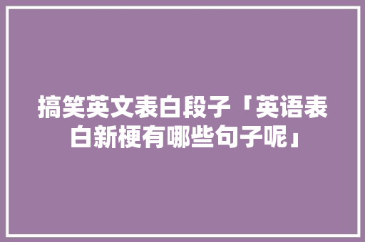 搞笑英文表白段子「英语表白新梗有哪些句子呢」 搞笑英文表白段子「英语表白新梗有哪些句子呢」 表白句子