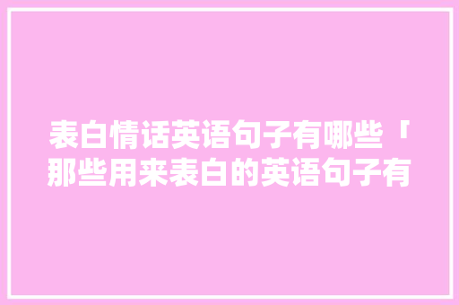 表白情话英语句子有哪些「那些用来表白的英语句子有哪些」 表白情话英语句子有哪些「那些用来表白的英语句子有哪些」 撩妹套路