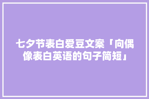 七夕节表白爱豆文案「向偶像表白英语的句子简短」 七夕节表白爱豆文案「向偶像表白英语的句子简短」 表白句子