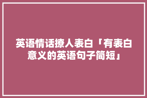 英语情话撩人表白「有表白意义的英语句子简短」 英语情话撩人表白「有表白意义的英语句子简短」 聊天话题