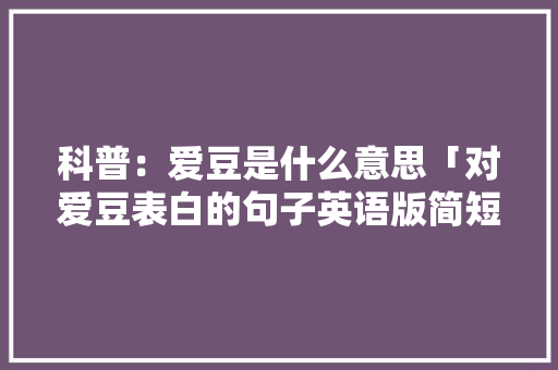 科普：爱豆是什么意思「对爱豆表白的句子英语版简短」 科普：爱豆是什么意思「对爱豆表白的句子英语版简短」 土味情话