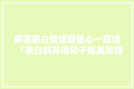 英语表白情话最暖心一段话「表白的英语句子唯美简短一点」 英语表白情话最暖心一段话「表白的英语句子唯美简短一点」 恋爱技巧