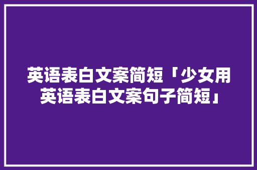 英语表白文案简短「少女用英语表白文案句子简短」 英语表白文案简短「少女用英语表白文案句子简短」 土味情话