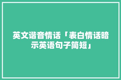 英文谐音情话「表白情话暗示英语句子简短」 英文谐音情话「表白情话暗示英语句子简短」 表白句子