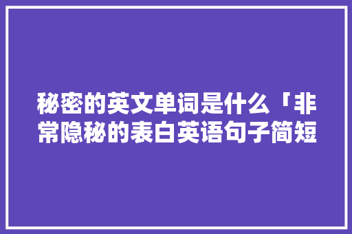 秘密的英文单词是什么「非常隐秘的表白英语句子简短」 秘密的英文单词是什么「非常隐秘的表白英语句子简短」 撩妹套路