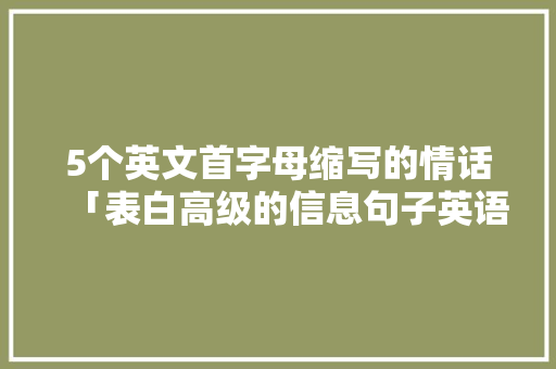 5个英文首字母缩写的情话「表白高级的信息句子英语版」 5个英文首字母缩写的情话「表白高级的信息句子英语版」 表白句子